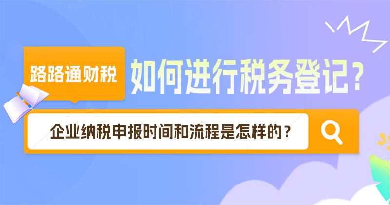 企業如何進行稅務登記？企業納稅申報時間和流程是怎樣的？